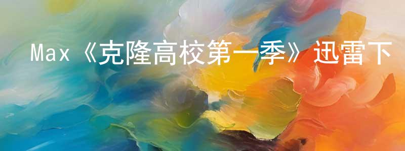 陳美好發布Max《克隆高校第一季》迅雷下載/在線觀看/百度云-動漫/卡通-美劇天堂
